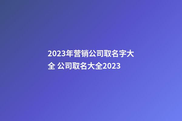 2023年营销公司取名字大全 公司取名大全2023-第1张-公司起名-玄机派